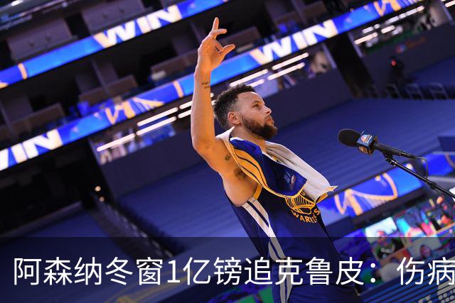 阿森纳冬窗1亿镑追克鲁皮：伤病风险下的争冠豪赌